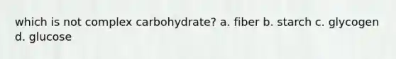 which is not complex carbohydrate? a. fiber b. starch c. glycogen d. glucose