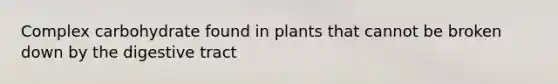 Complex carbohydrate found in plants that cannot be broken down by the digestive tract