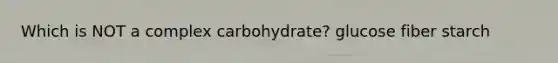 Which is NOT a complex carbohydrate? glucose fiber starch