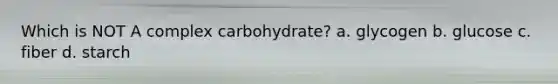 Which is NOT A complex carbohydrate? a. glycogen b. glucose c. fiber d. starch