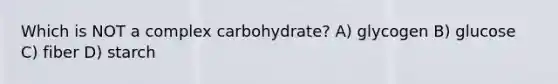 Which is NOT a complex carbohydrate? A) glycogen B) glucose C) fiber D) starch