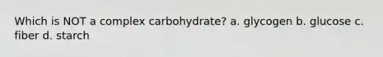 Which is NOT a complex carbohydrate? a. glycogen b. glucose c. fiber d. starch