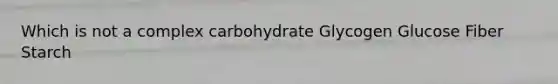 Which is not a complex carbohydrate Glycogen Glucose Fiber Starch