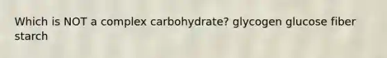 Which is NOT a complex carbohydrate? glycogen glucose fiber starch