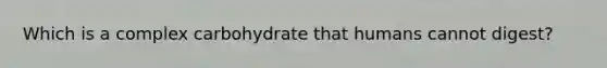 Which is a complex carbohydrate that humans cannot digest?
