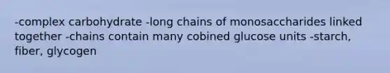 -complex carbohydrate -long chains of monosaccharides linked together -chains contain many cobined glucose units -starch, fiber, glycogen