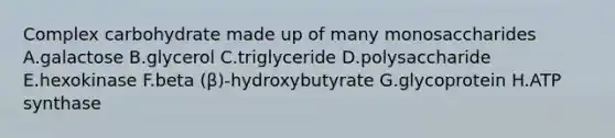 Complex carbohydrate made up of many monosaccharides A.galactose B.glycerol C.triglyceride D.polysaccharide E.hexokinase F.beta (β)-hydroxybutyrate G.glycoprotein H.ATP synthase