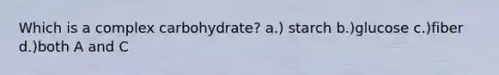 Which is a complex carbohydrate? a.) starch b.)glucose c.)fiber d.)both A and C