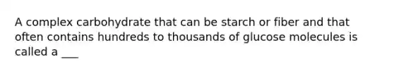 A complex carbohydrate that can be starch or fiber and that often contains hundreds to thousands of glucose molecules is called a ___