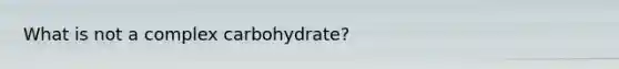 What is not a complex carbohydrate?