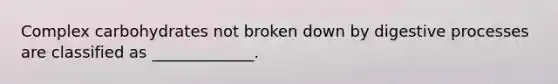 Complex carbohydrates not broken down by digestive processes are classified as _____________.