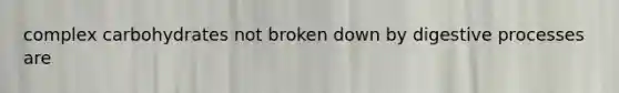 complex carbohydrates not broken down by digestive processes are
