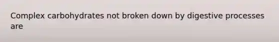 Complex carbohydrates not broken down by digestive processes are