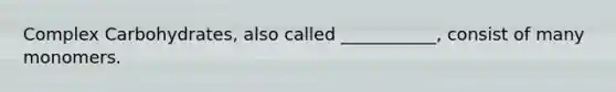 Complex Carbohydrates, also called ___________, consist of many monomers.