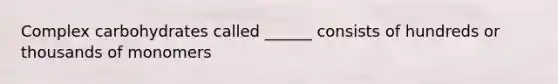 Complex carbohydrates called ______ consists of hundreds or thousands of monomers