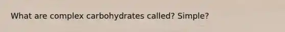 What are complex carbohydrates called? Simple?