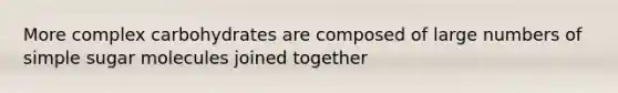 More complex carbohydrates are composed of large numbers of simple sugar molecules joined together