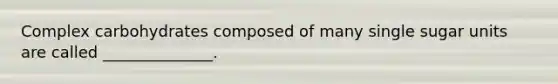 Complex carbohydrates composed of many single sugar units are called ______________.
