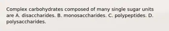 Complex carbohydrates composed of many single sugar units are A. disaccharides. B. monosaccharides. C. polypeptides. D. polysaccharides.