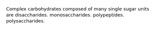 Complex carbohydrates composed of many single sugar units are disaccharides. monosaccharides. polypeptides. polysaccharides.