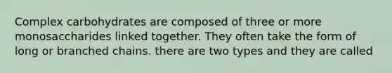 Complex carbohydrates are composed of three or more monosaccharides linked together. They often take the form of long or branched chains. there are two types and they are called