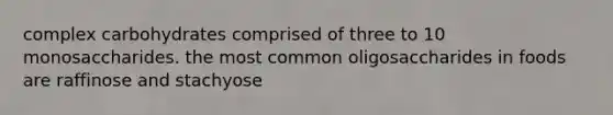 complex carbohydrates comprised of three to 10 monosaccharides. the most common oligosaccharides in foods are raffinose and stachyose