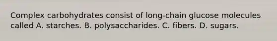 Complex carbohydrates consist of long-chain glucose molecules called A. starches. B. polysaccharides. C. fibers. D. sugars.