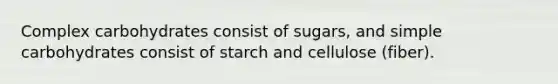 Complex carbohydrates consist of sugars, and simple carbohydrates consist of starch and cellulose (fiber).