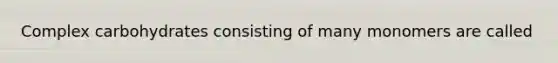 Complex carbohydrates consisting of many monomers are called