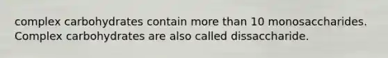 complex carbohydrates contain more than 10 monosaccharides. Complex carbohydrates are also called dissaccharide.