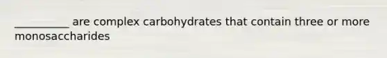 __________ are complex carbohydrates that contain three or more monosaccharides