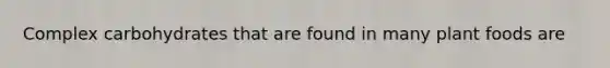 Complex carbohydrates that are found in many plant foods are