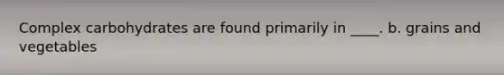 Complex carbohydrates are found primarily in ____. b. grains and vegetables