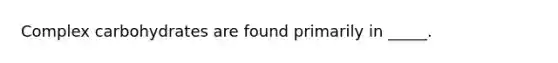 Complex carbohydrates are found primarily in _____.