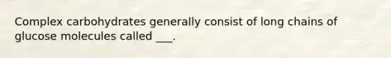 Complex carbohydrates generally consist of long chains of glucose molecules called ___.