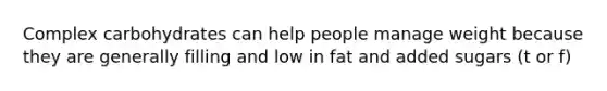 Complex carbohydrates can help people manage weight because they are generally filling and low in fat and added sugars (t or f)