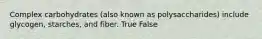 Complex carbohydrates (also known as polysaccharides) include glycogen, starches, and fiber. True False