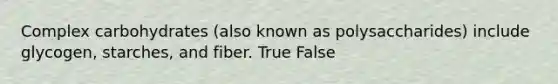 Complex carbohydrates (also known as polysaccharides) include glycogen, starches, and fiber. True False