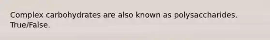 Complex carbohydrates are also known as polysaccharides. True/False.