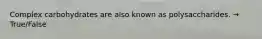 Complex carbohydrates are also known as polysaccharides. → True/False