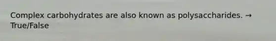 Complex carbohydrates are also known as polysaccharides. → True/False
