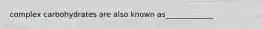 complex carbohydrates are also known as_____________