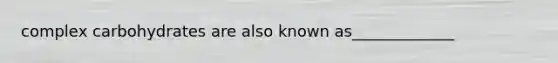 complex carbohydrates are also known as_____________