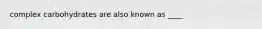 complex carbohydrates are also known as ____