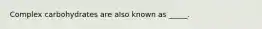 Complex carbohydrates are also known as _____.