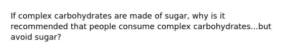 If complex carbohydrates are made of sugar, why is it recommended that people consume complex carbohydrates...but avoid sugar?