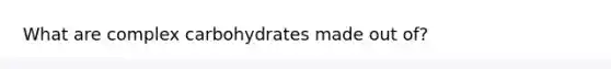 What are complex carbohydrates made out of?