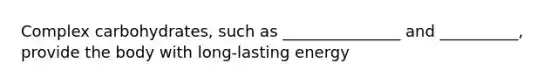 Complex carbohydrates, such as _______________ and __________, provide the body with long-lasting energy