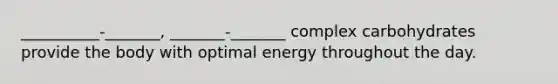 __________-_______, _______-_______ complex carbohydrates provide the body with optimal energy throughout the day.