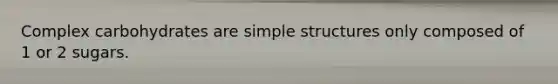 Complex carbohydrates are simple structures only composed of 1 or 2 sugars.